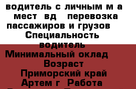 водитель с личным м\а 7мест 4вд.  перевозка пассажиров и грузов.  › Специальность ­ водитель › Минимальный оклад ­ 30 000 › Возраст ­ 48 - Приморский край, Артем г. Работа » Резюме   . Приморский край,Артем г.